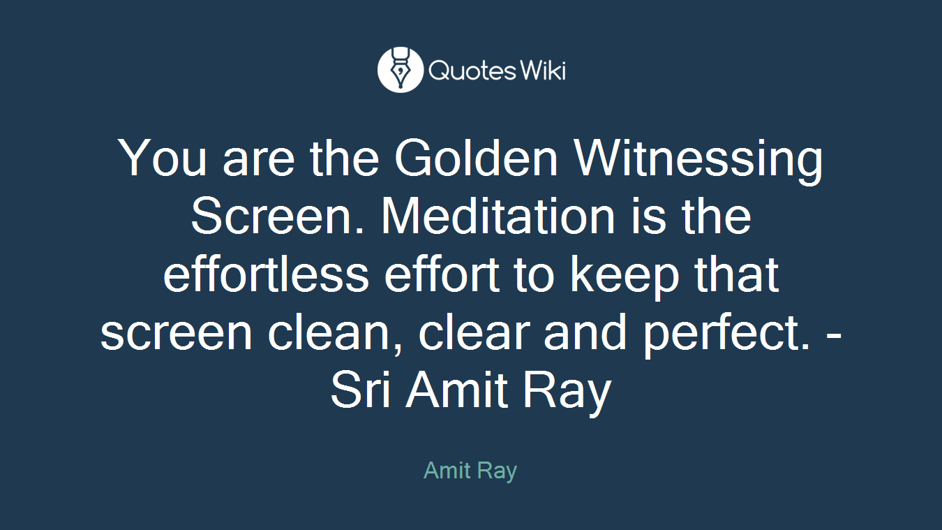 You are the Golden Witnessing Screen. Meditation is the effortless effort to keep that screen clean, clear and perfect. - Sri Amit Ray