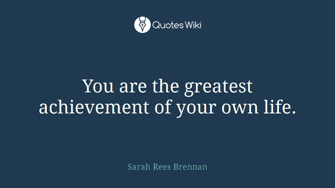 You are the greatest achievement of your own life.