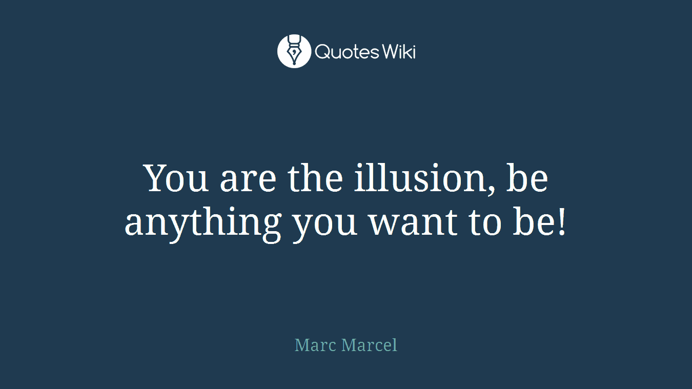 You are the illusion, be anything you want to be!