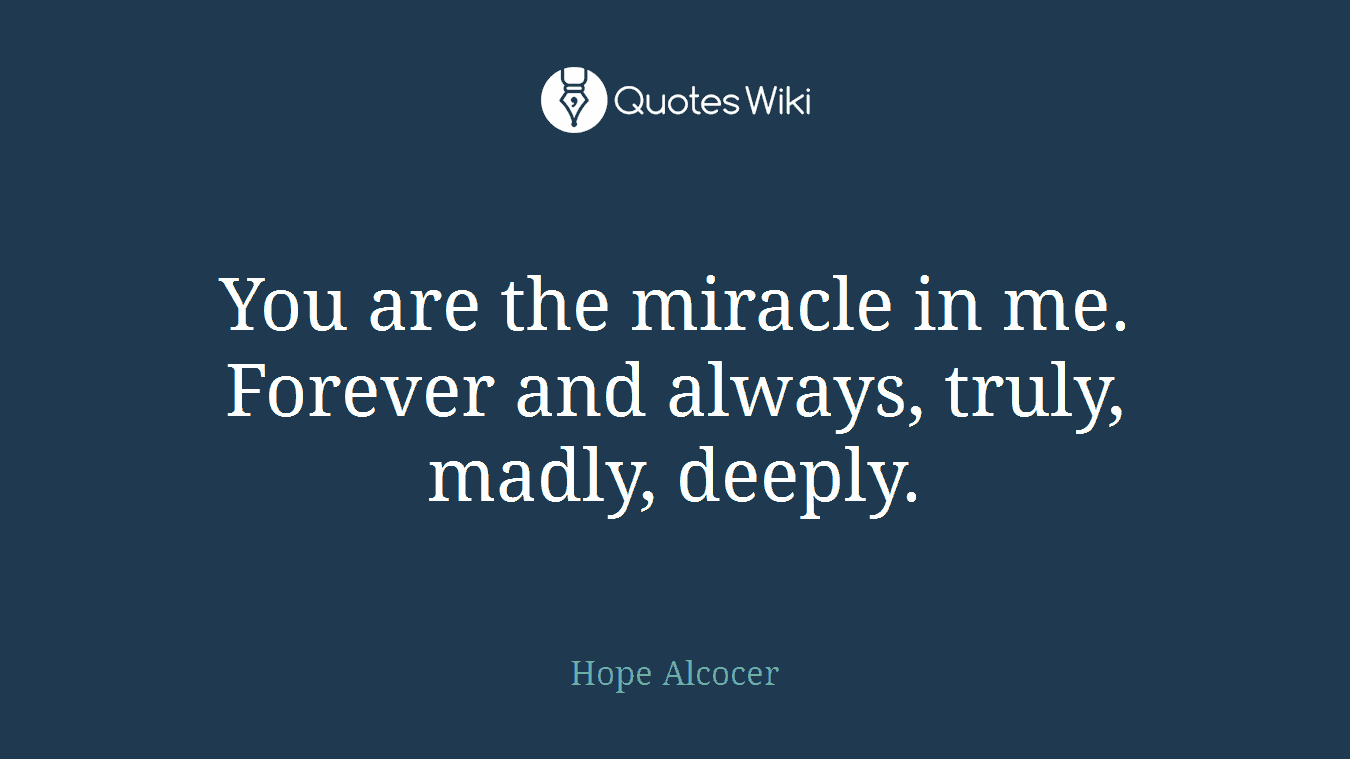 You are the miracle in me. Forever and always, truly, madly, deeply.