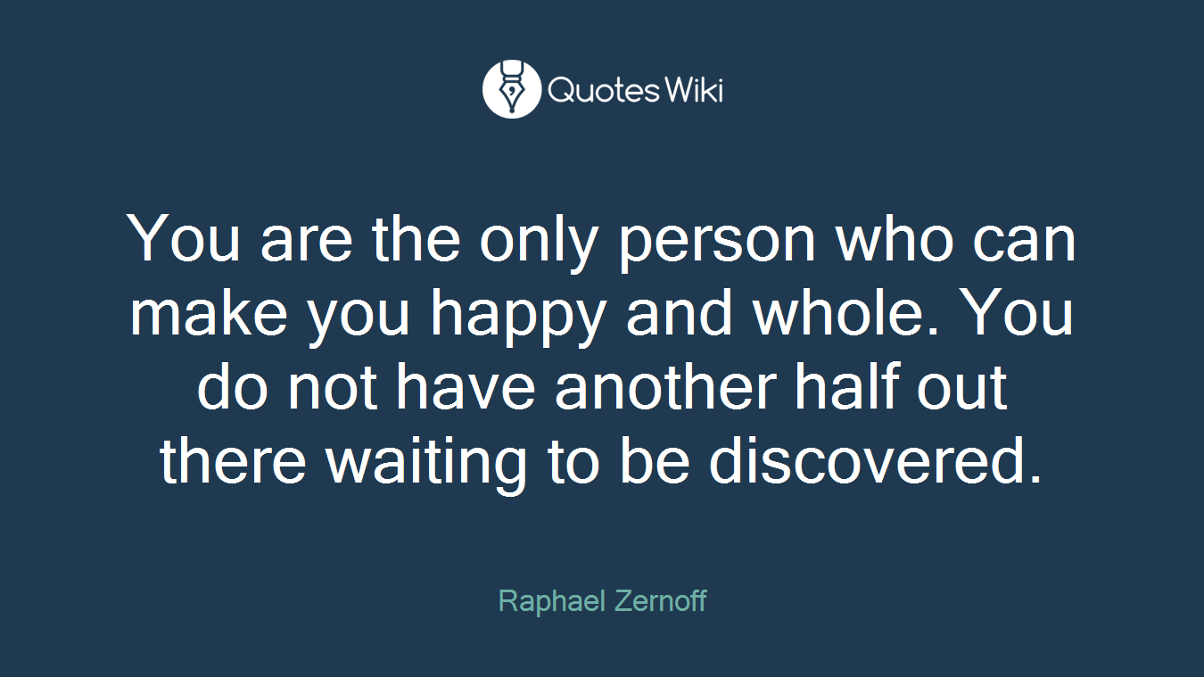 You are the only person who can make you happy and whole. You do not have another half out there waiting to be discovered.