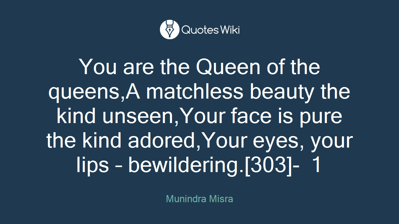 You are the Queen of the queens,A matchless beauty the kind unseen,Your face is pure the kind adored,Your eyes, your lips – bewildering.[303]- 1