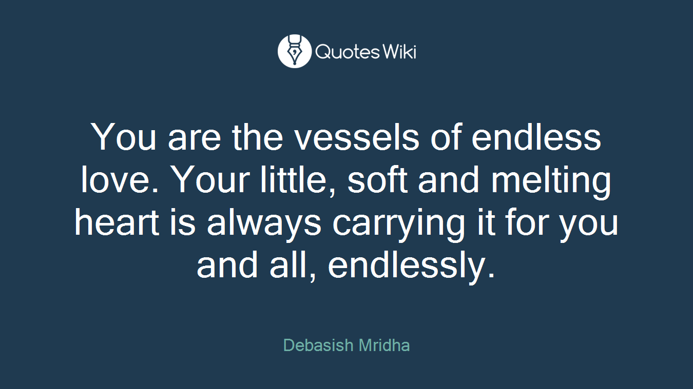 You are the vessels of endless love. Your little, soft and melting heart is always carrying it for you and all, endlessly.