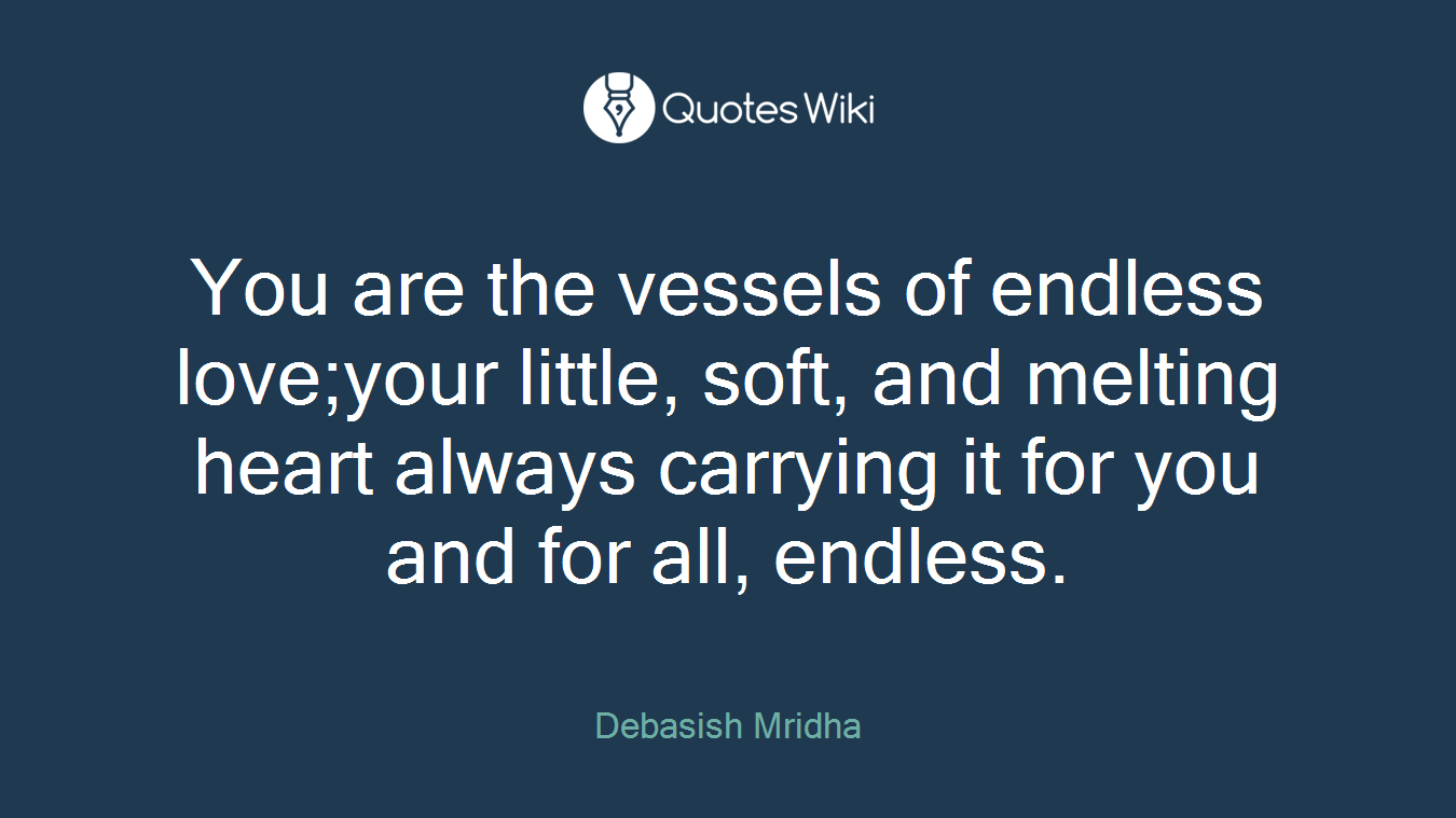 You are the vessels of endless love;your little, soft, and melting heart always carrying it for you and for all, endless.
