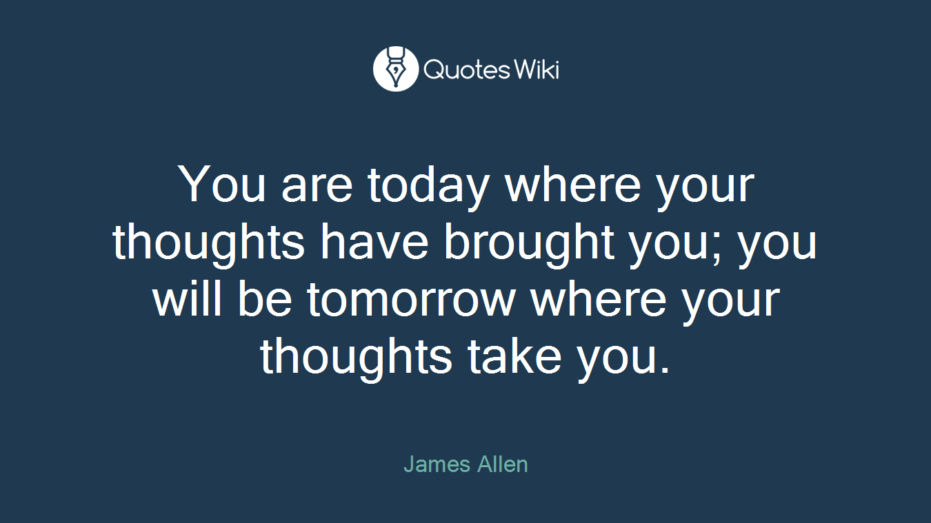 You are today where your thoughts have brought you; you will be tomorrow where your thoughts take you.