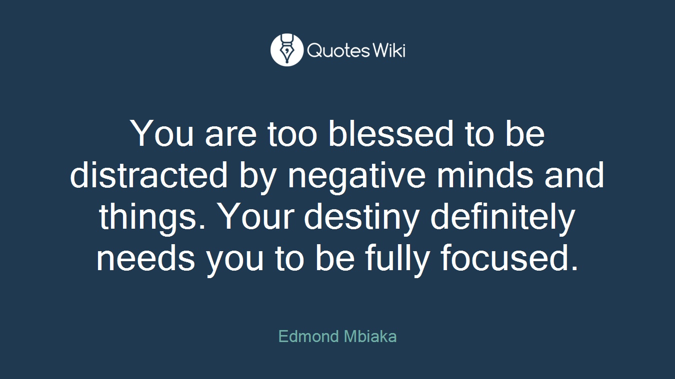 You are too blessed to be distracted by negative minds and things. Your destiny definitely needs you to be fully focused.