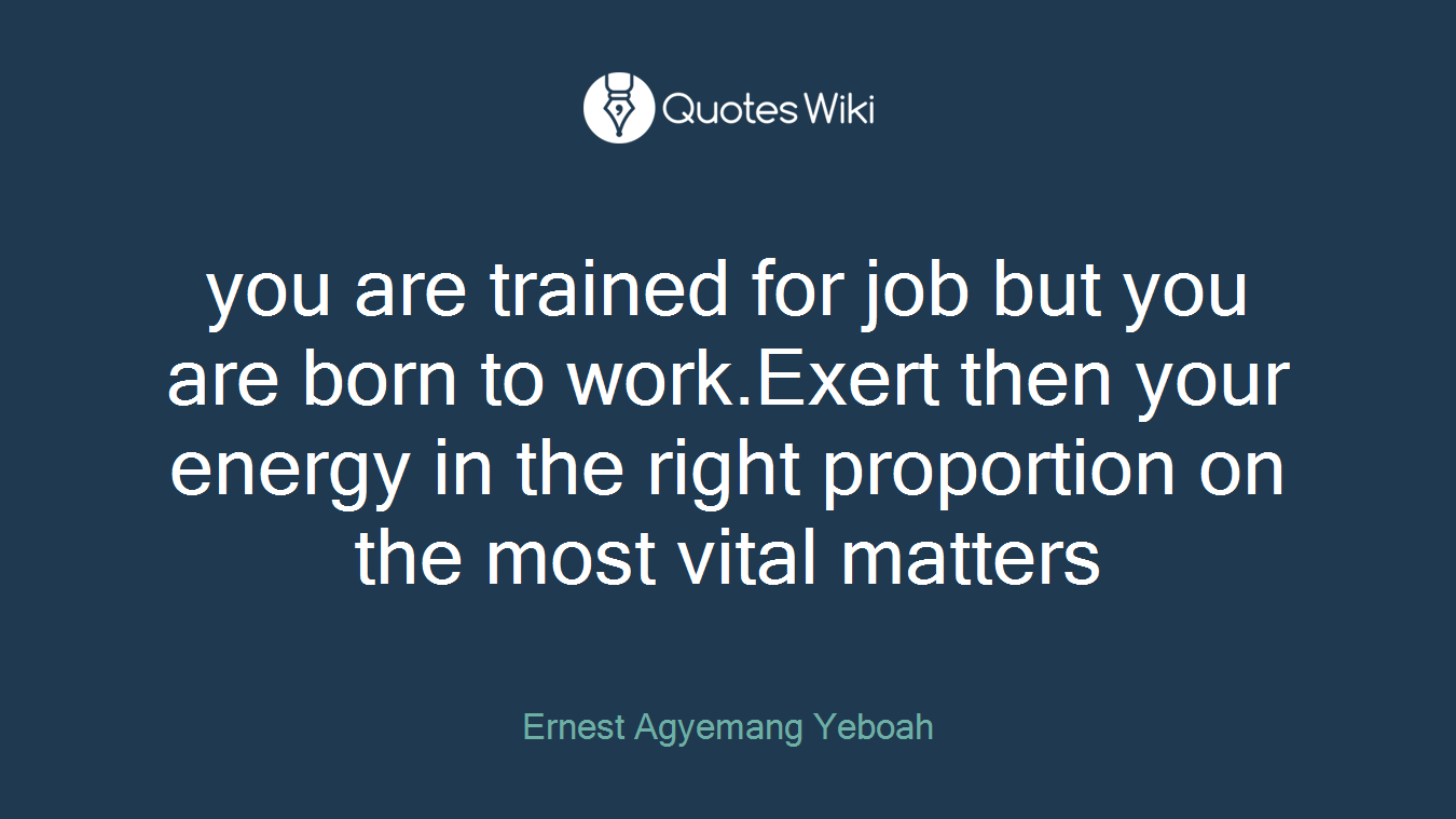 you are trained for job but you are born to work.Exert then your energy in the right proportion on the most vital matters
