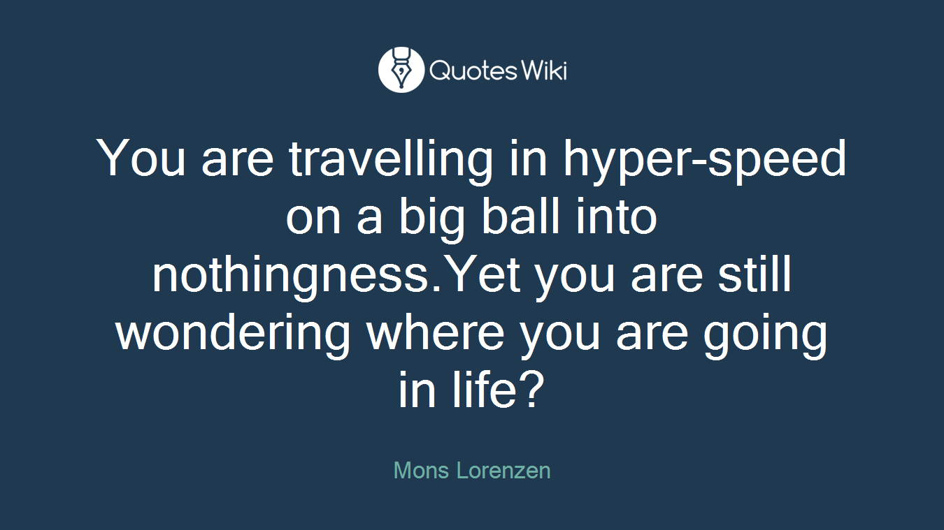 You are travelling in hyper-speed on a big ball into nothingness.Yet you are still wondering where you are going in life?