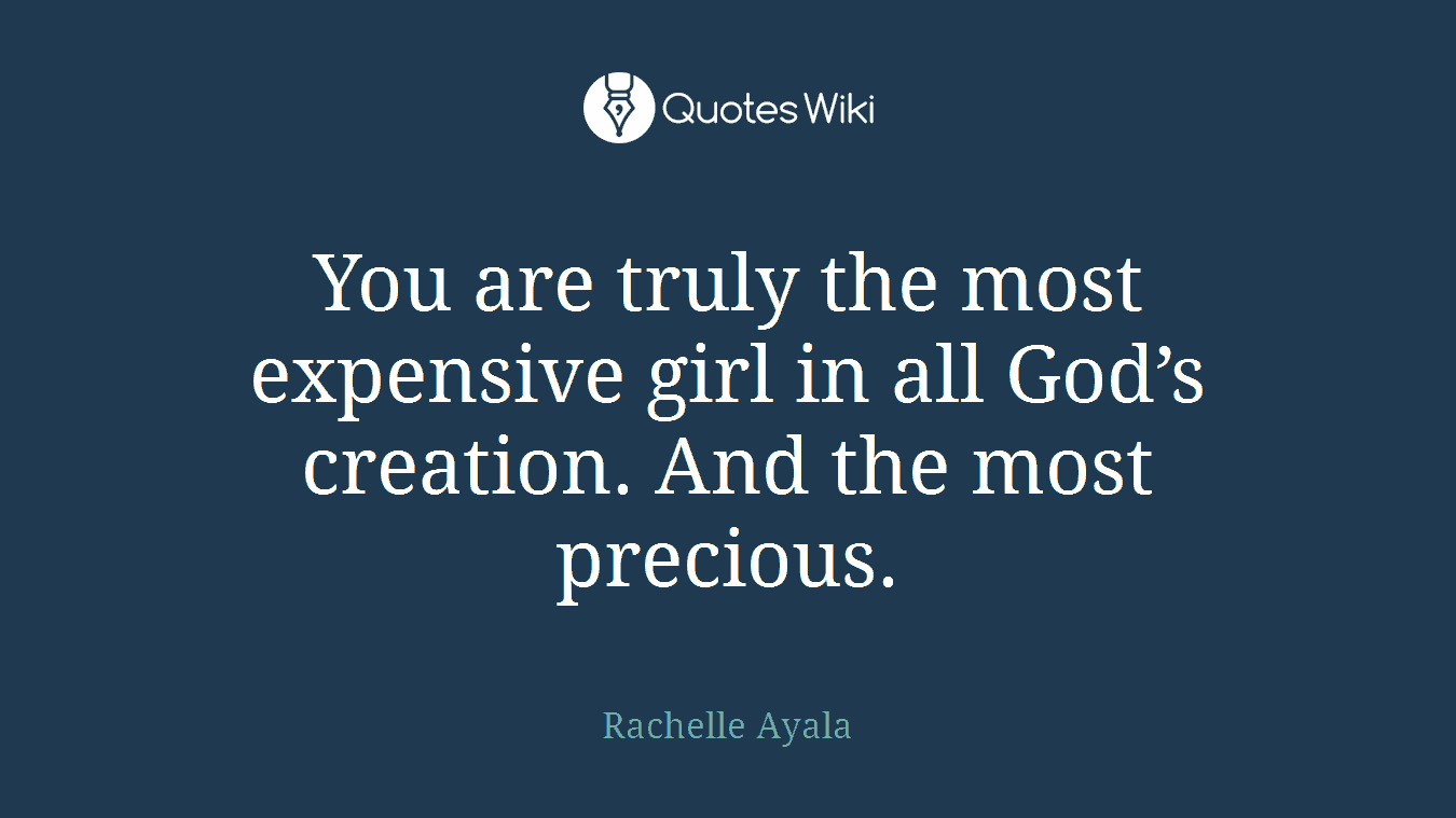 You are truly the most expensive girl in all God’s creation. And the most precious.