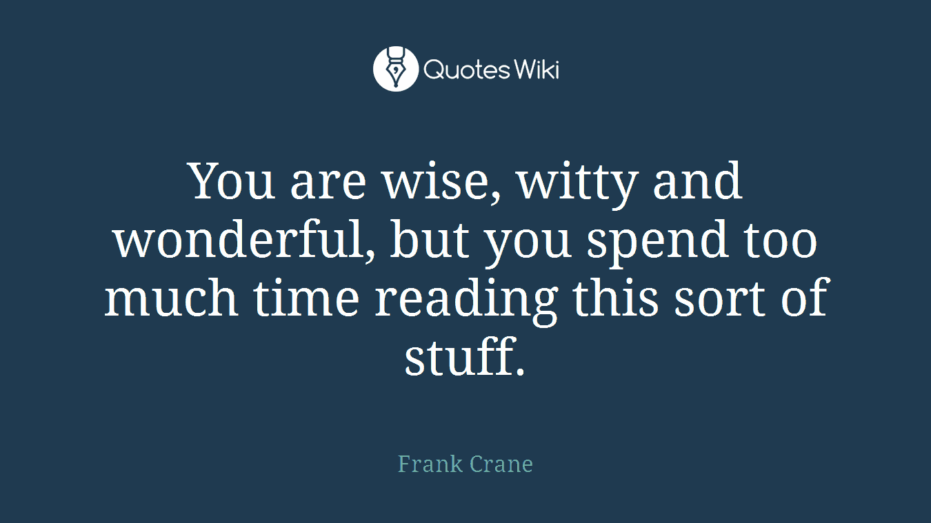 You are wise, witty and wonderful, but you spend too much time reading this sort of stuff.