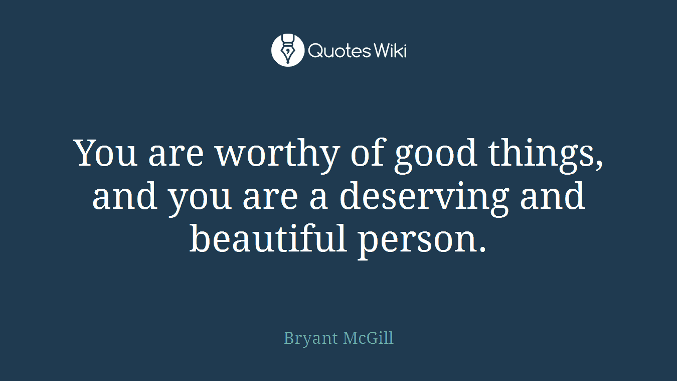 You are worthy of good things, and you are a deserving and beautiful person.