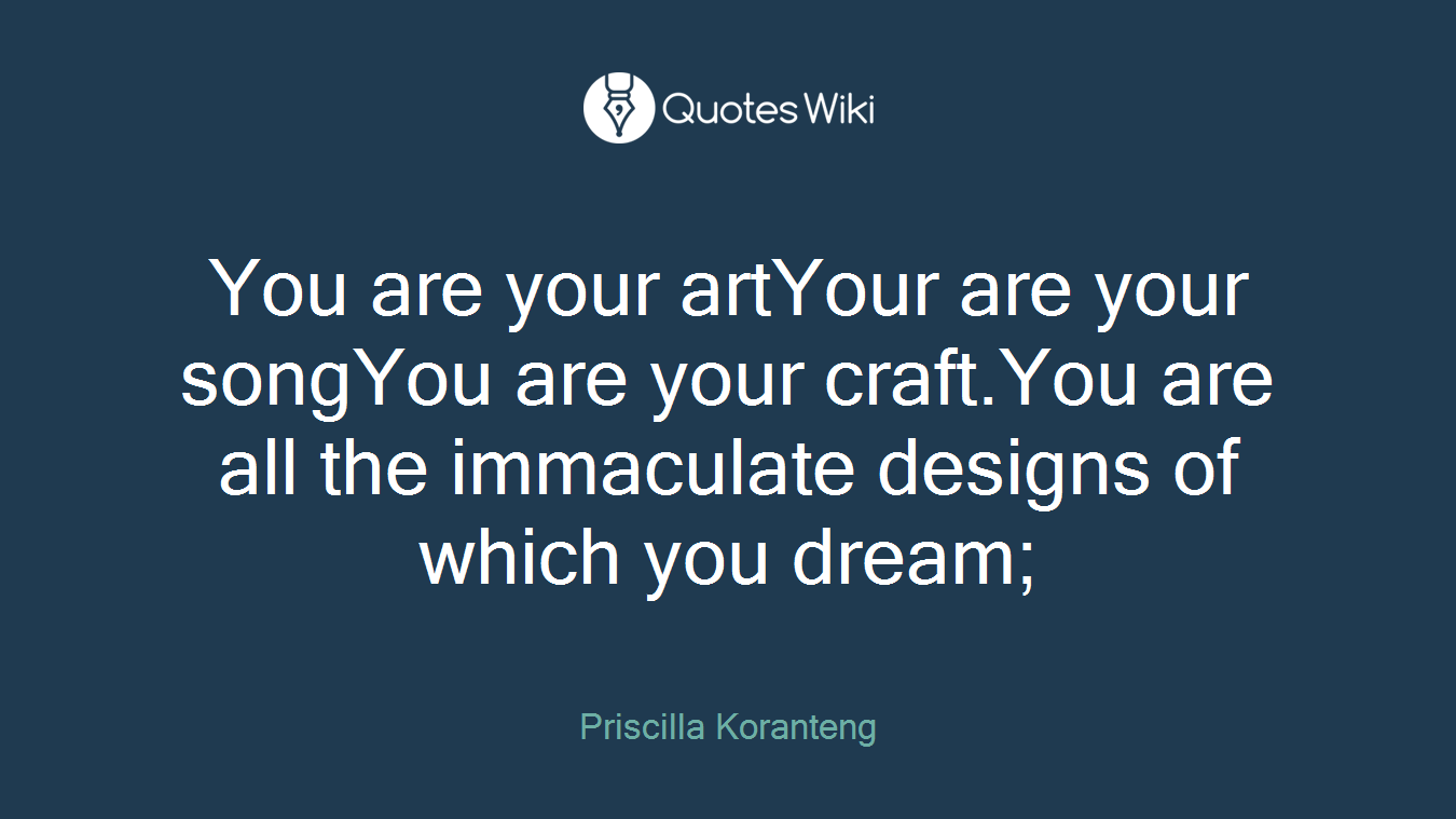You are your artYour are your songYou are your craft.You are all the immaculate designs of which you dream;