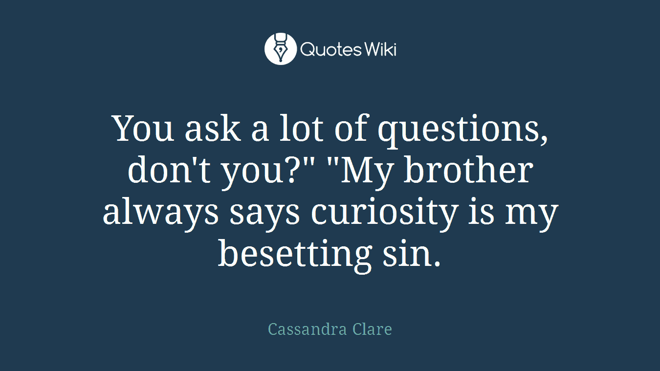 You ask a lot of questions, don't you?" "My brother always says curiosity is my besetting sin.