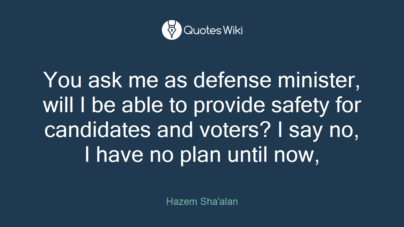 You ask me as defense minister, will I be able to provide safety for candidates and voters? I say no, I have no plan until now,