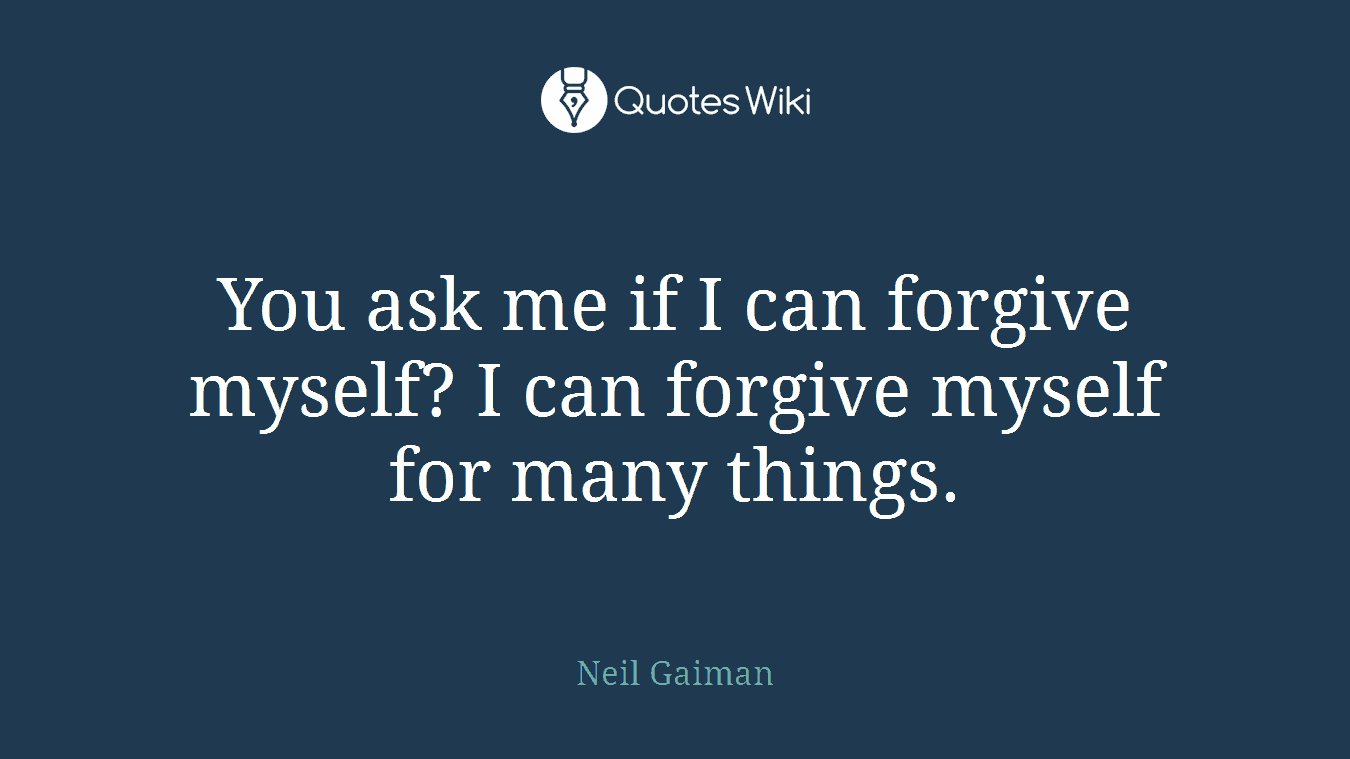 You ask me if I can forgive myself? I can forgive myself for many things.
