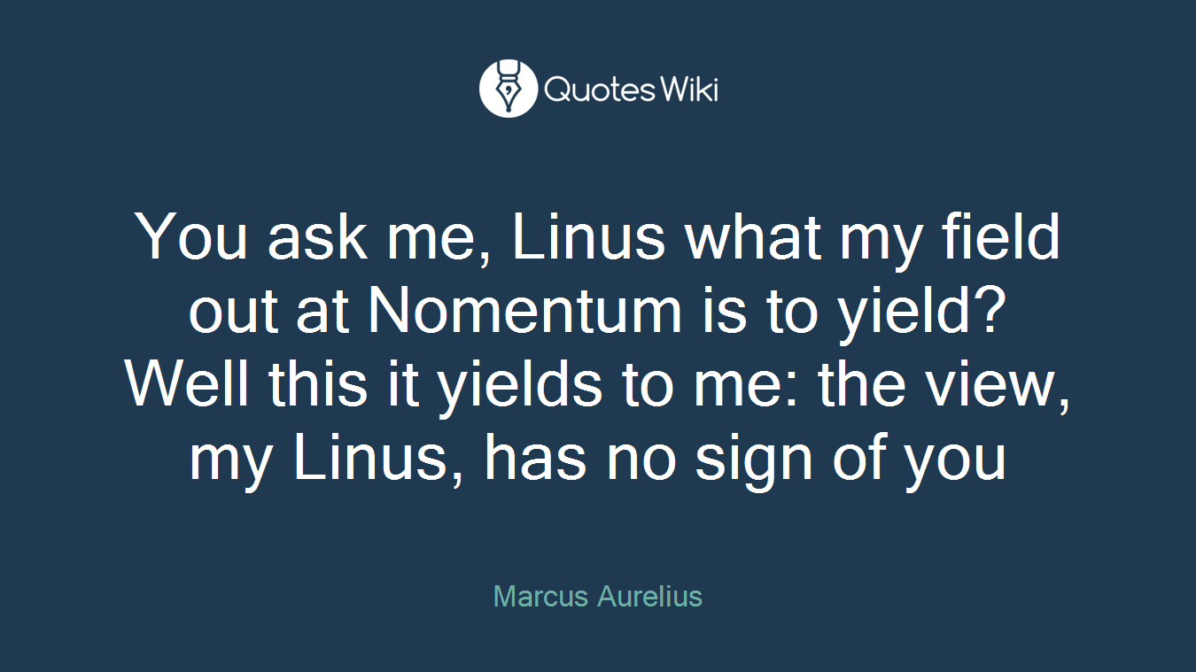 You ask me, Linus what my field out at Nomentum is to yield? Well this it yields to me: the view, my Linus, has no sign of you