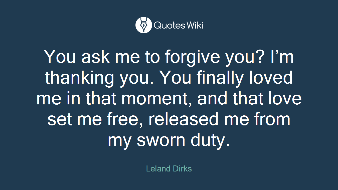 You ask me to forgive you? I’m thanking you. You finally loved me in that moment, and that love set me free, released me from my sworn duty.