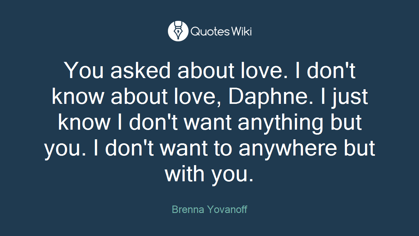 You asked about love. I don't know about love, Daphne. I just know I don't want anything but you. I don't want to anywhere but with you.