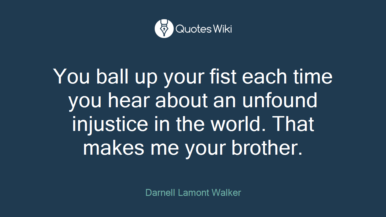 You ball up your fist each time you hear about an unfound injustice in the world. That makes me your brother.