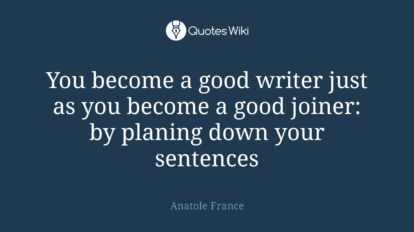 You become a good writer just as you become a good joiner: by planing down your sentences