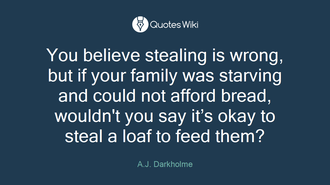 You believe stealing is wrong, but if your family was starving and could not afford bread, wouldn't you say it’s okay to steal a loaf to feed them?