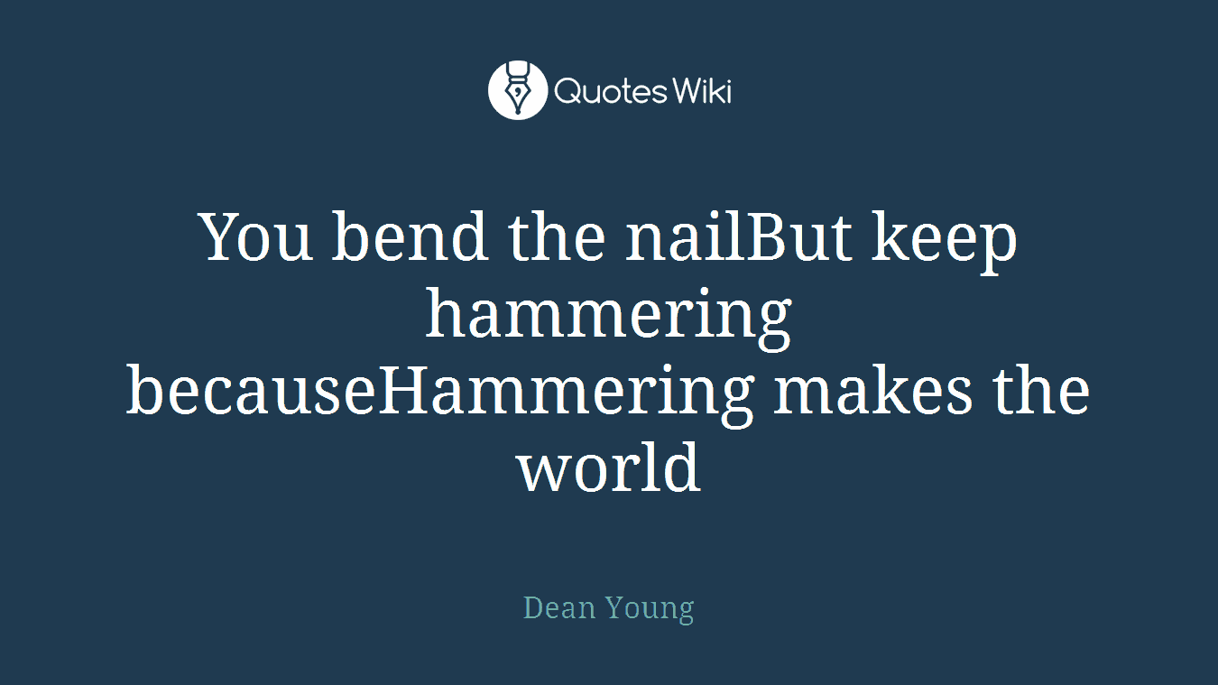 You bend the nailBut keep hammering becauseHammering makes the world