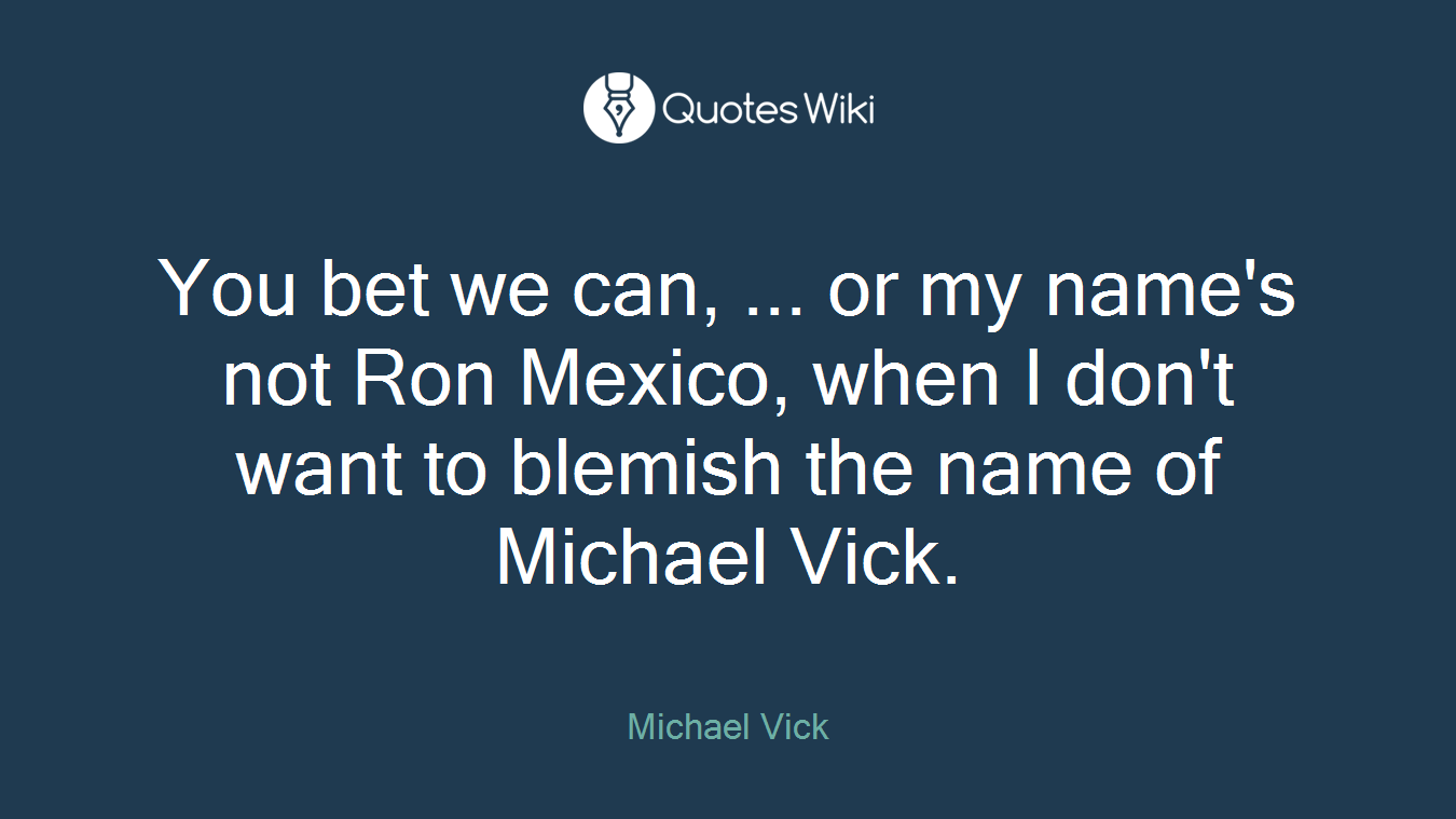 You bet we can, ... or my name's not Ron Mexico, when I don't want to blemish the name of Michael Vick.