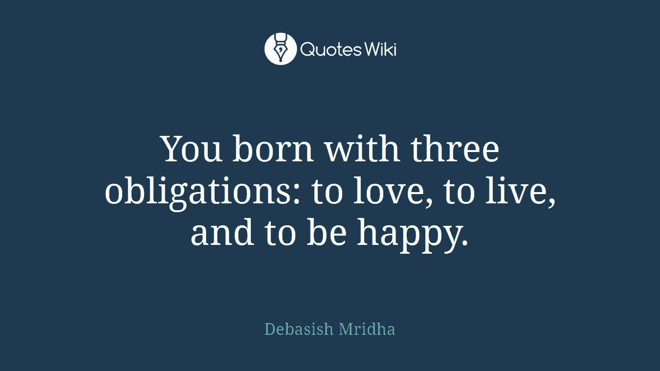 You born with three obligations: to love, to live, and to be happy.