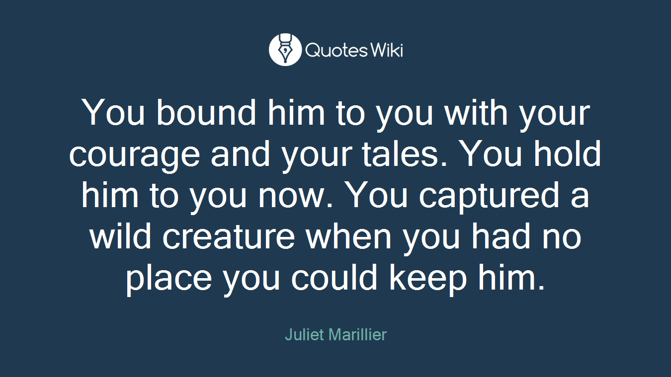 You bound him to you with your courage and your tales. You hold him to you now. You captured a wild creature when you had no place you could keep him.