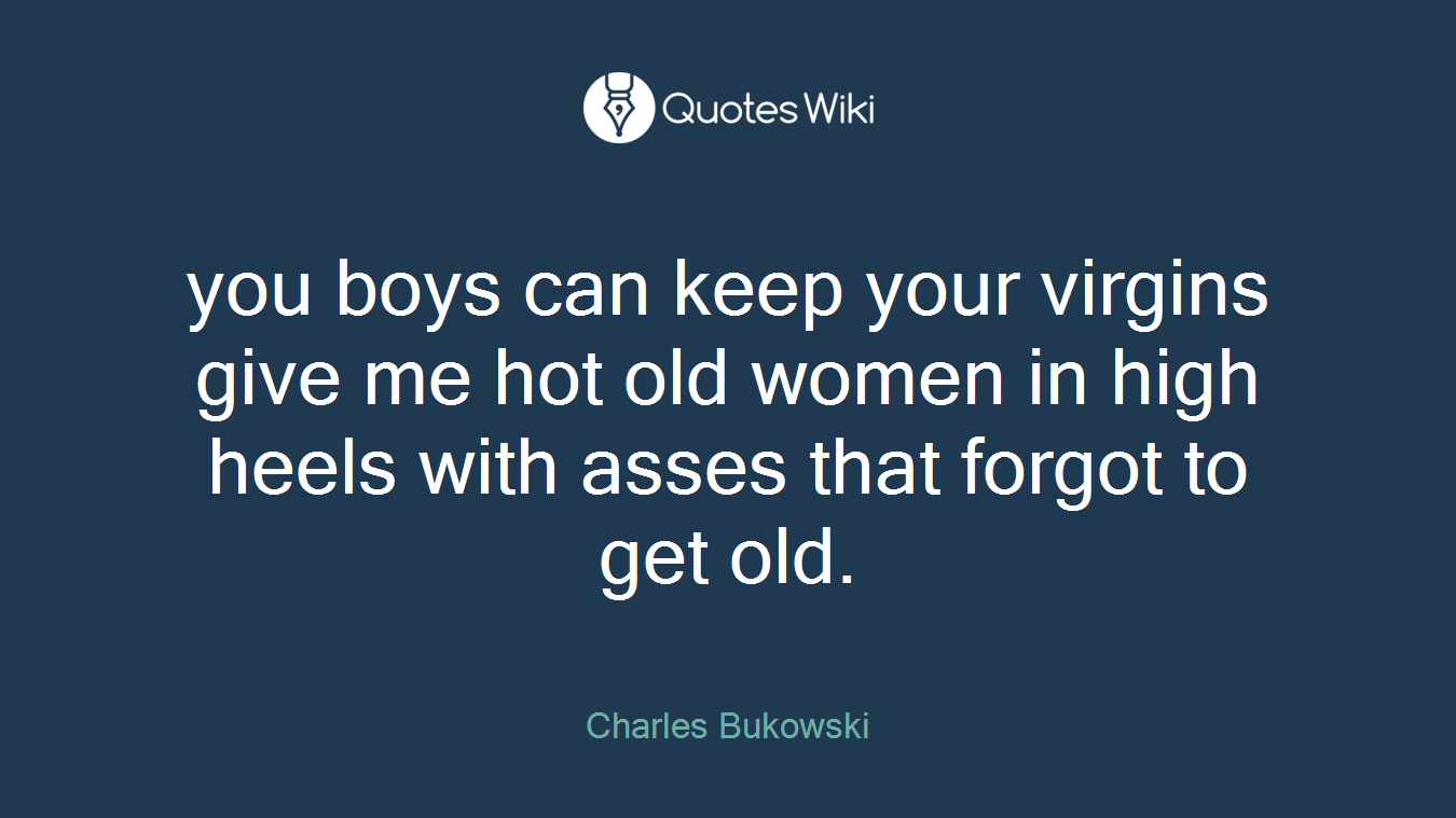 you boys can keep your virgins give me hot old women in high heels with asses that forgot to get old.