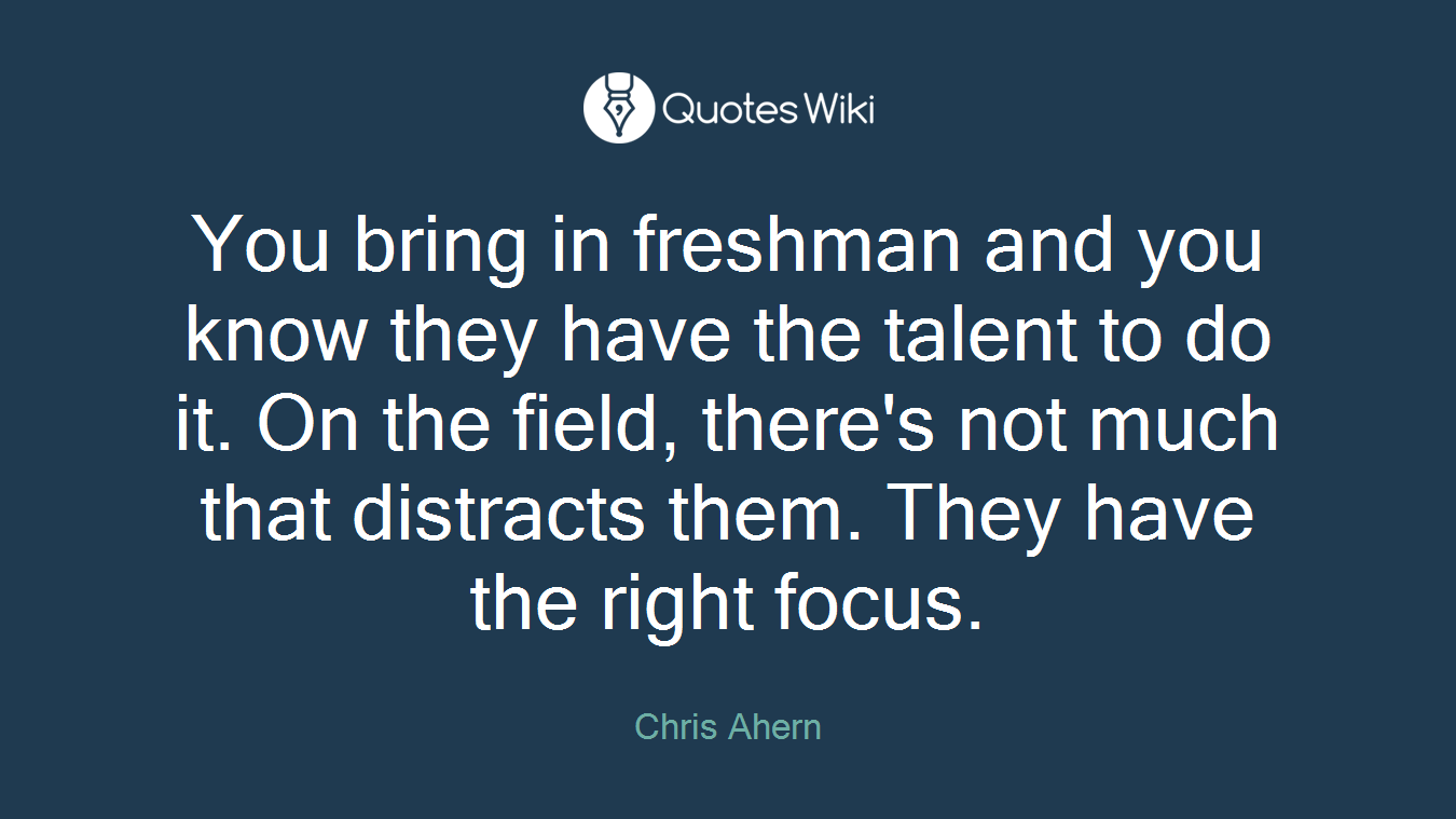 You bring in freshman and you know they have the talent to do it. On the field, there's not much that distracts them. They have the right focus.