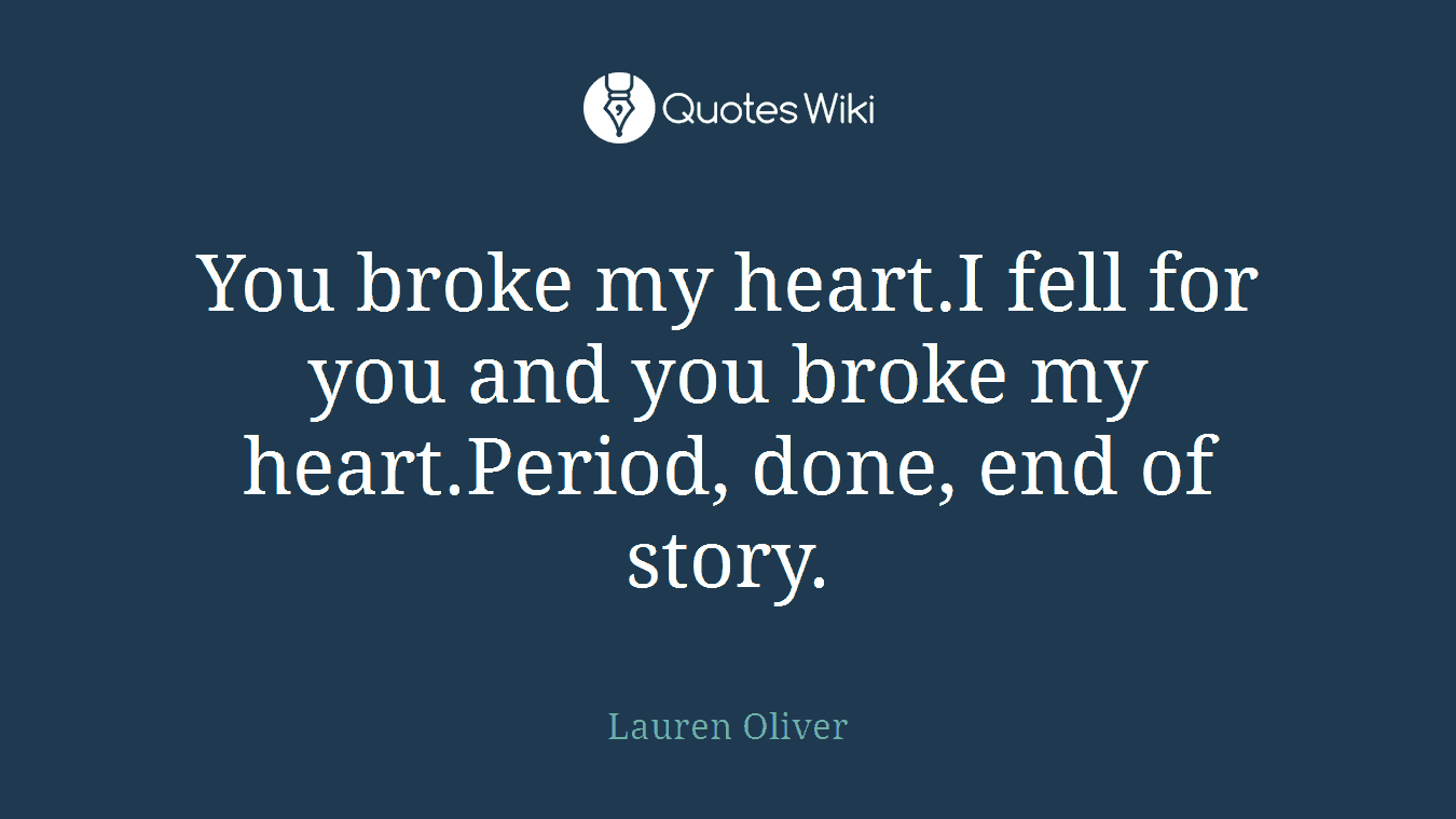 You broke my heart.I fell for you and you broke my heart.Period, done, end of story.
