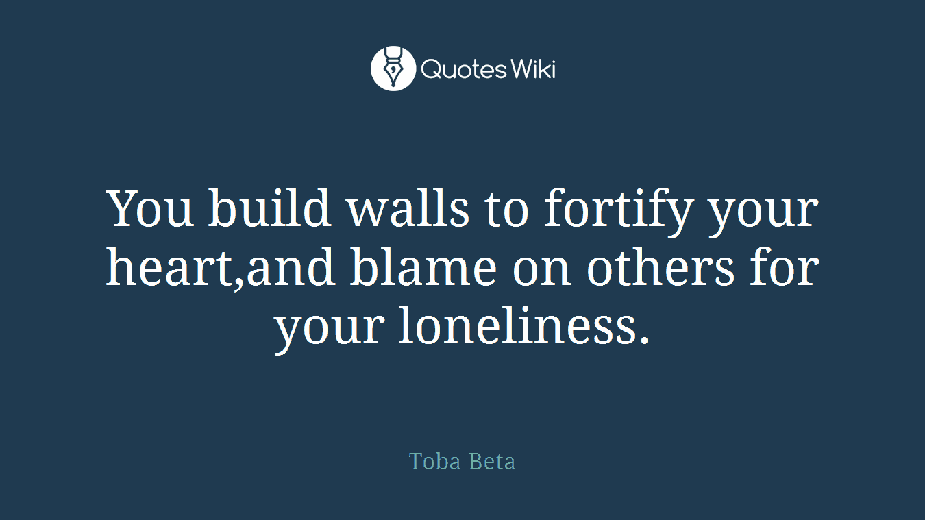 You build walls to fortify your heart,and blame on others for your loneliness.