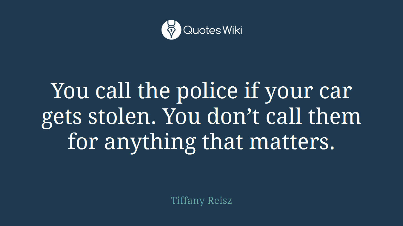 You call the police if your car gets stolen. You don’t call them for anything that matters.
