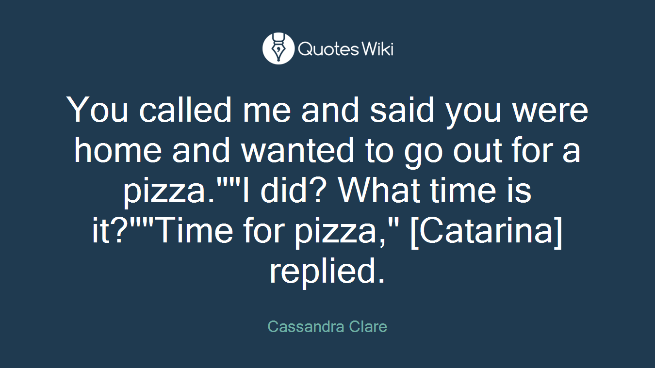 You called me and said you were home and wanted to go out for a pizza.""I did? What time is it?""Time for pizza," [Catarina] replied.