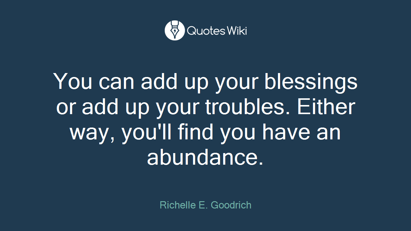 You can add up your blessings or add up your troubles. Either way, you'll find you have an abundance.