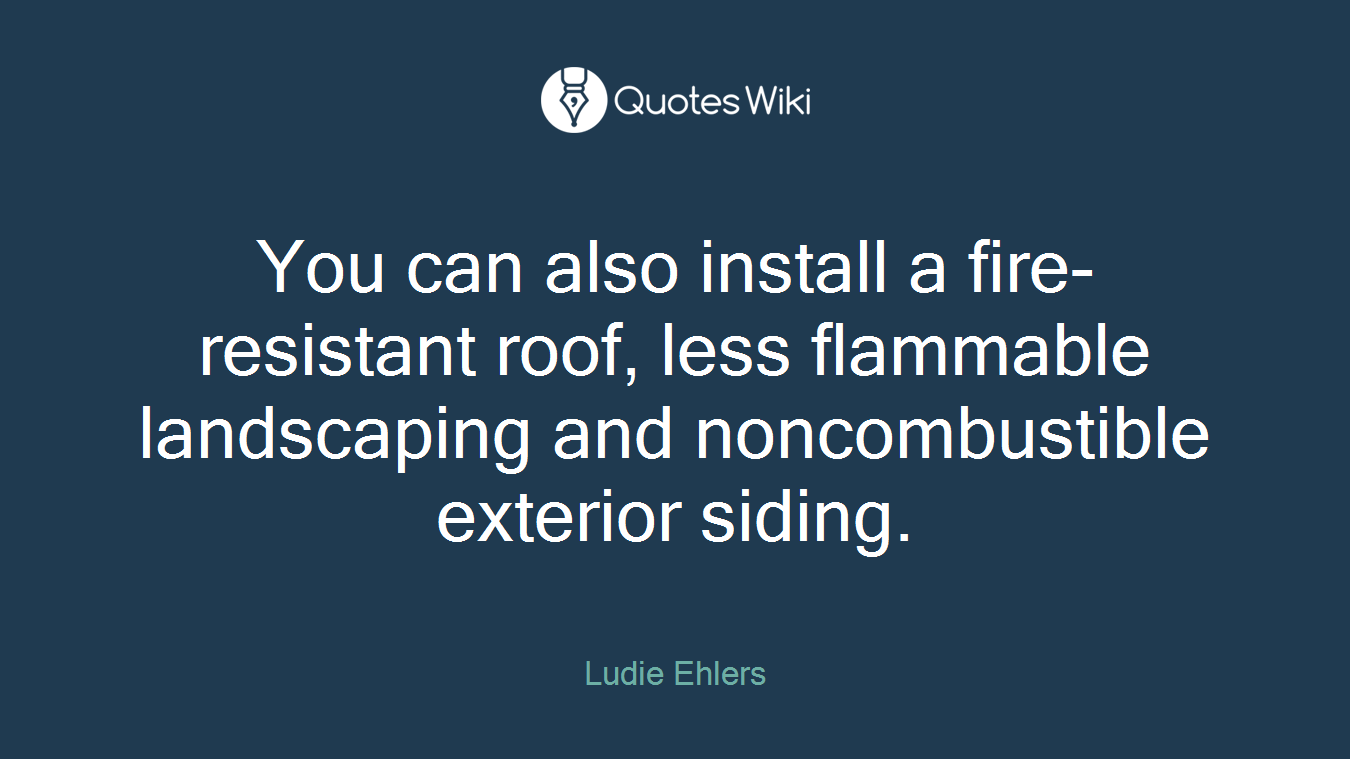 You can also install a fire-resistant roof, less flammable landscaping and noncombustible exterior siding.