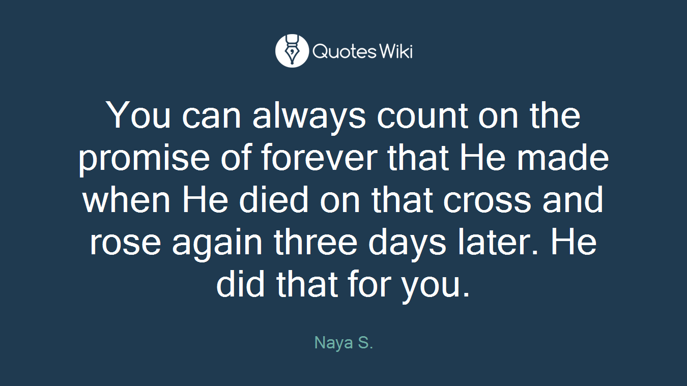 You can always count on the promise of forever that He made when He died on that cross and rose again three days later. He did that for you.
