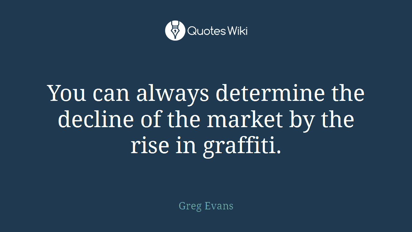 You can always determine the decline of the market by the rise in graffiti.