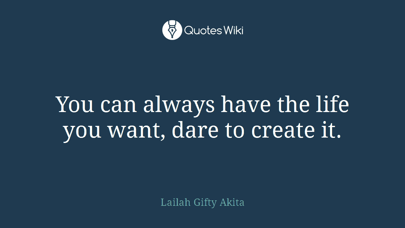 You can always have the life you want, dare to create it.