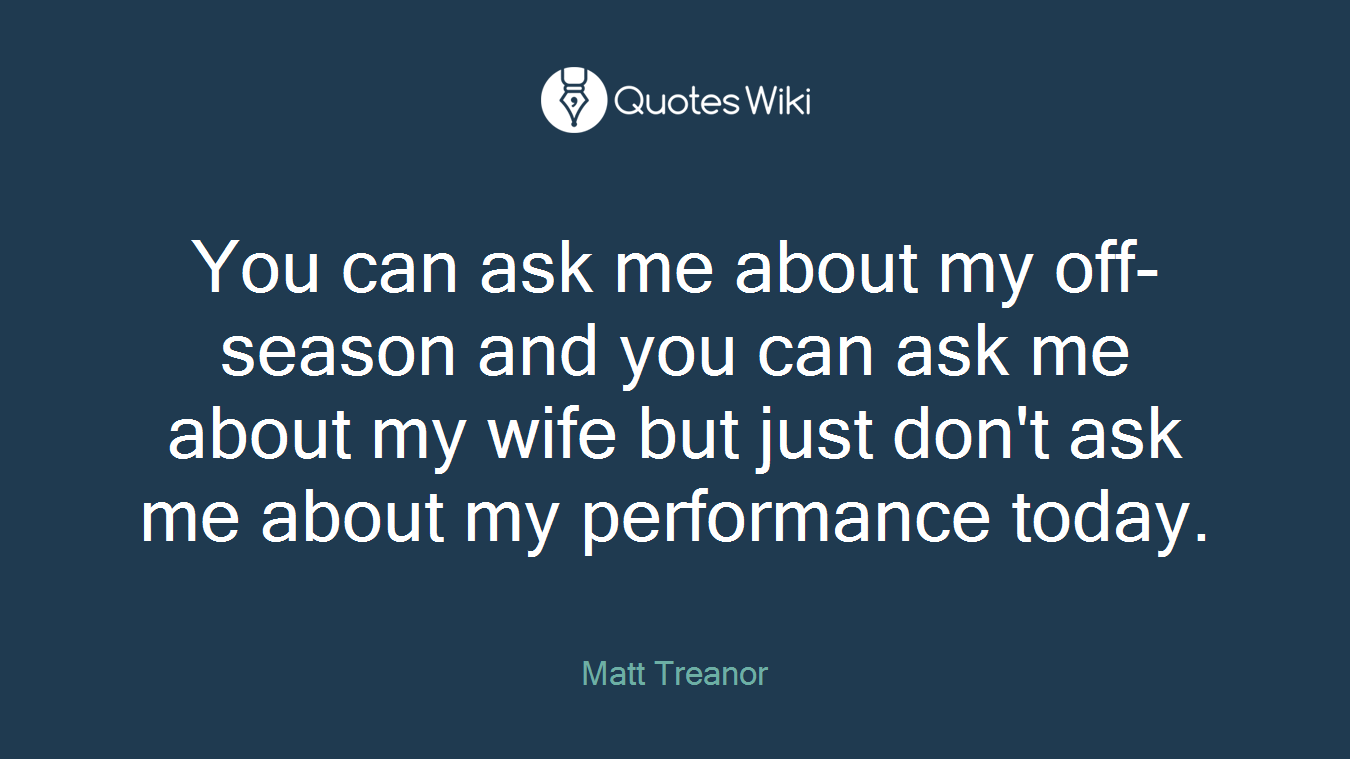 You can ask me about my off-season and you can ask me about my wife but just don't ask me about my performance today.