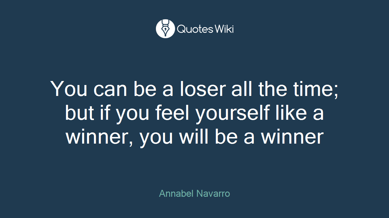 You can be a loser all the time; but if you feel yourself like a winner, you will be a winner