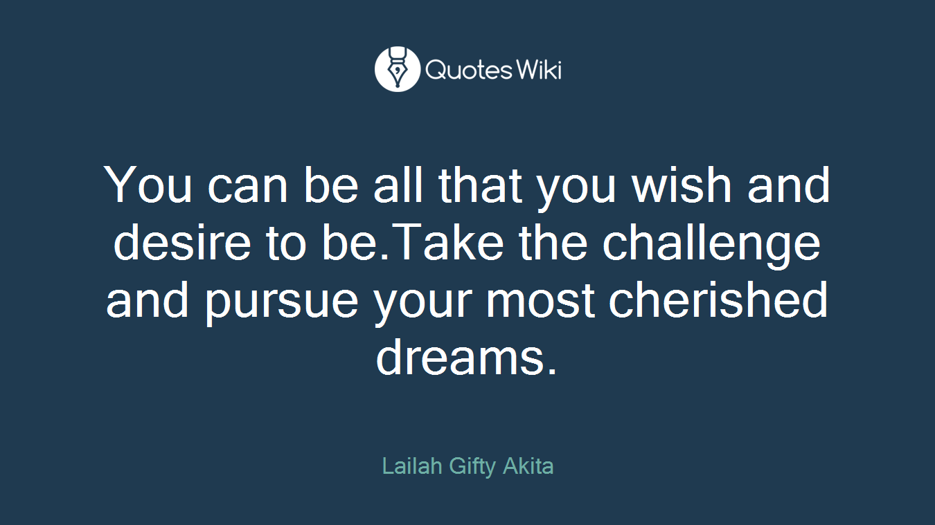 You can be all that you wish and desire to be.Take the challenge and pursue your most cherished dreams.