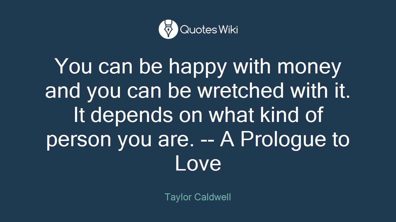 You can be happy with money and you can be wretched with it. It depends on what kind of person you are. -- A Prologue to Love