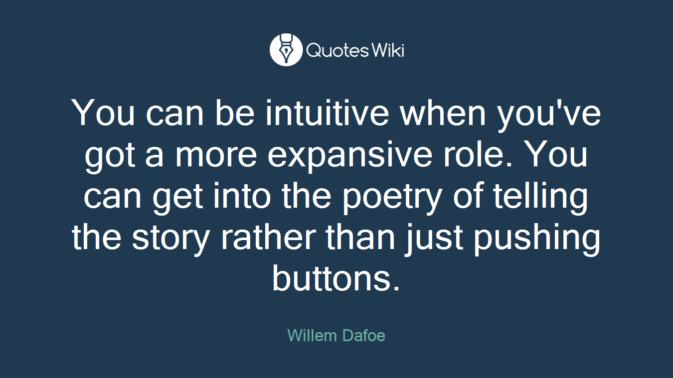 You can be intuitive when you've got a more expansive role. You can get into the poetry of telling the story rather than just pushing buttons.