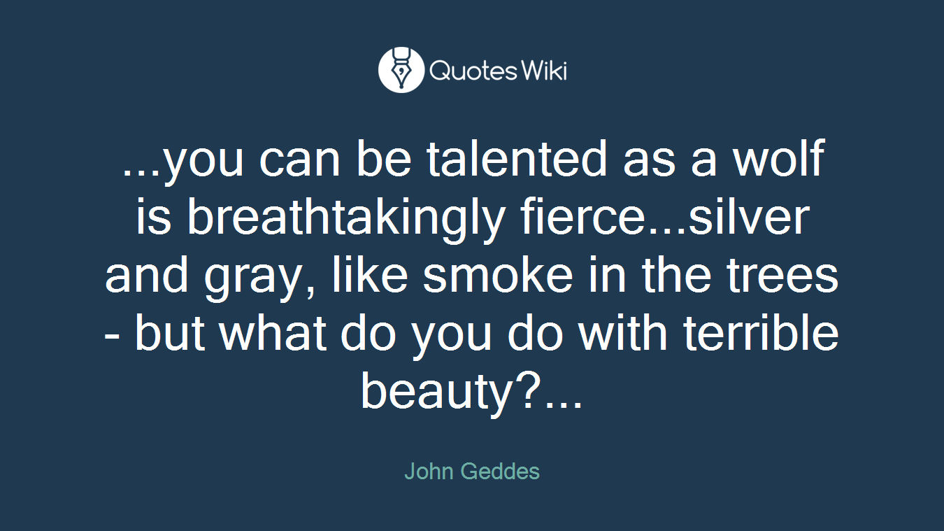 ...you can be talented as a wolf is breathtakingly fierce...silver and gray, like smoke in the trees - but what do you do with terrible beauty?...