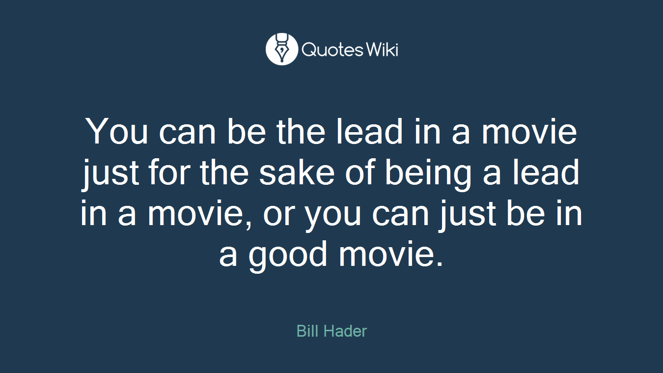 You can be the lead in a movie just for the sake of being a lead in a movie, or you can just be in a good movie.