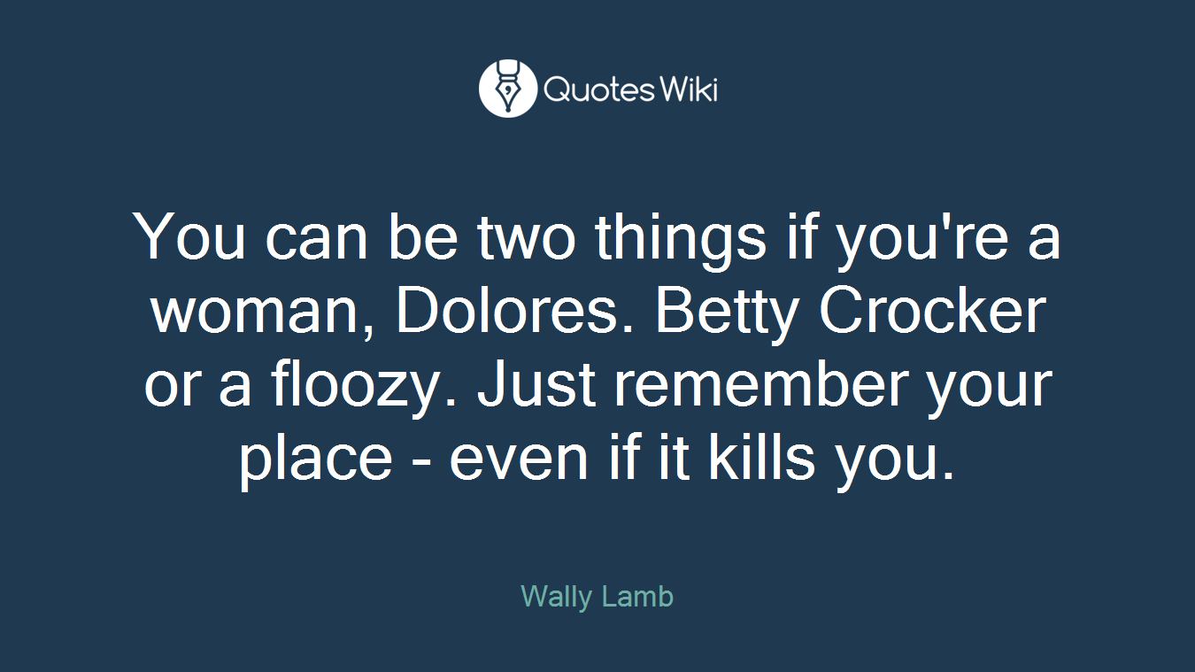 You can be two things if you're a woman, Dolores. Betty Crocker or a floozy. Just remember your place - even if it kills you.