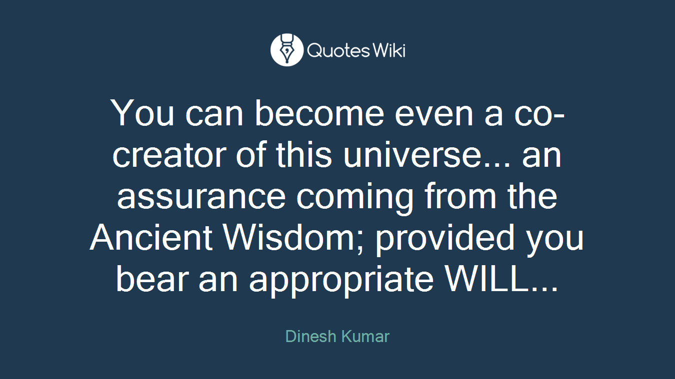 You can become even a co-creator of this universe... an assurance coming from the Ancient Wisdom; provided you bear an appropriate WILL...