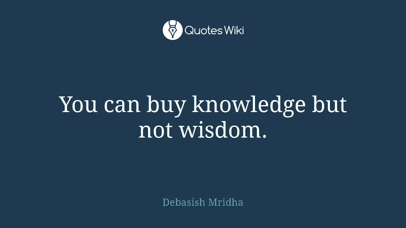 You can buy knowledge but not wisdom.